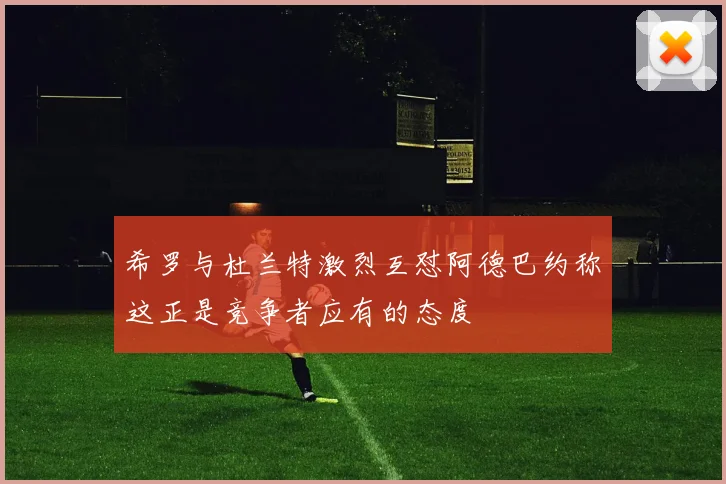 希罗与杜兰特激烈互怼阿德巴约称这正是竞争者应有的态度
