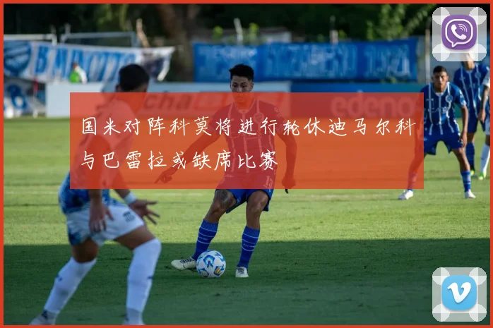 国米对阵科莫将进行轮休迪马尔科与巴雷拉或缺席比赛