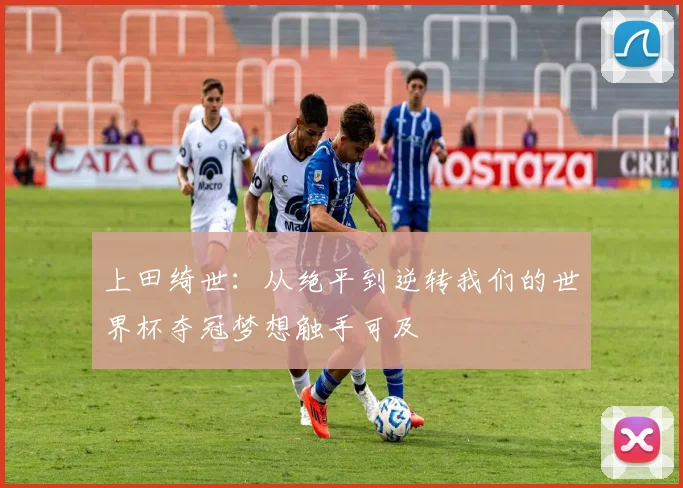 上田绮世：从绝平到逆转我们的世界杯夺冠梦想触手可及