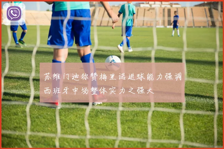 苏维门迪称赞梅里诺进球能力强调西班牙中场整体实力之强大