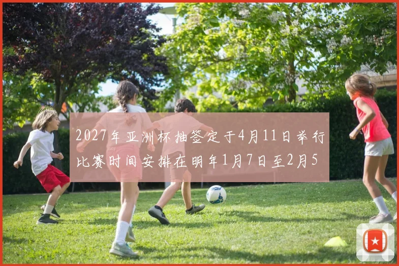 2027年亚洲杯抽签定于4月11日举行比赛时间安排在明年1月7日至2月5日
