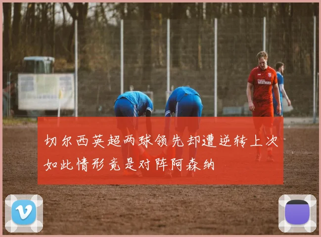 切尔西英超两球领先却遭逆转上次如此情形竟是对阵阿森纳