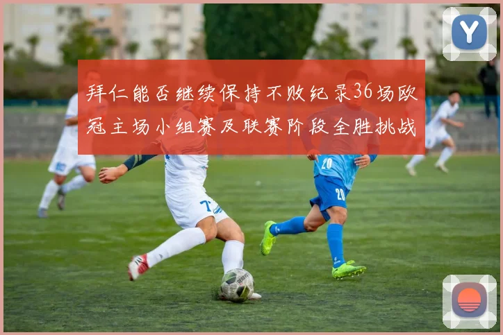 拜仁能否继续保持不败纪录36场欧冠主场小组赛及联赛阶段全胜挑战