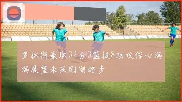 罗林斯豪取32分3篮板8助攻信心满满展望未来刚刚起步