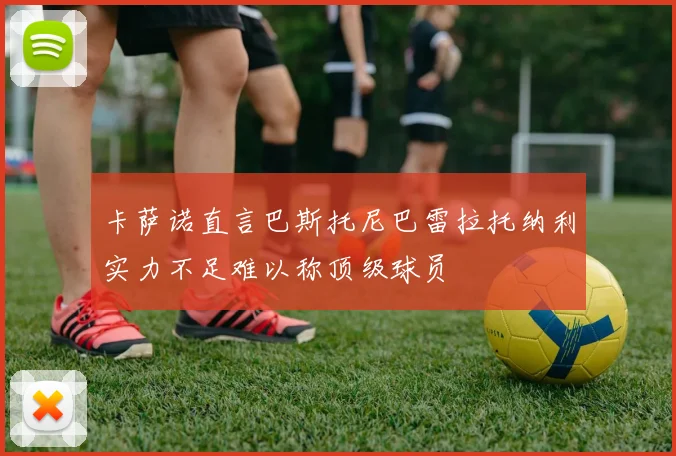 卡萨诺直言巴斯托尼巴雷拉托纳利实力不足难以称顶级球员