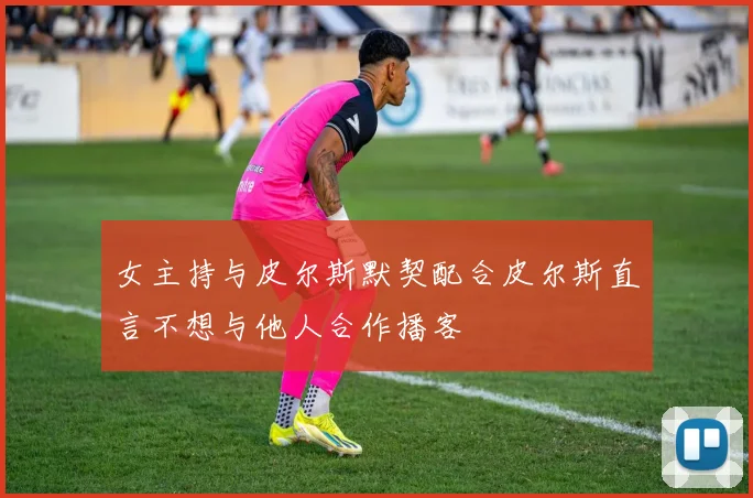 女主持与皮尔斯默契配合皮尔斯直言不想与他人合作播客