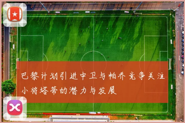 巴黎计划引进中卫与帕乔竞争关注小将塔蒂的潜力与发展