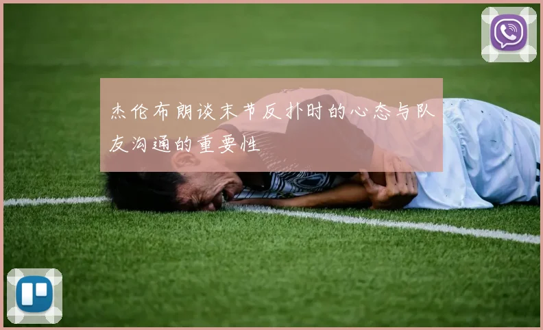 杰伦布朗谈末节反扑时的心态与队友沟通的重要性