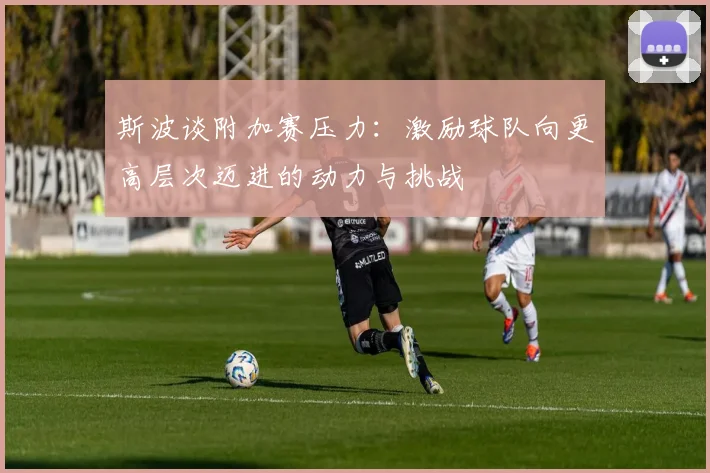斯波谈附加赛压力：激励球队向更高层次迈进的动力与挑战