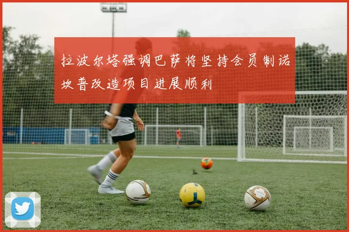 拉波尔塔强调巴萨将坚持会员制诺坎普改造项目进展顺利