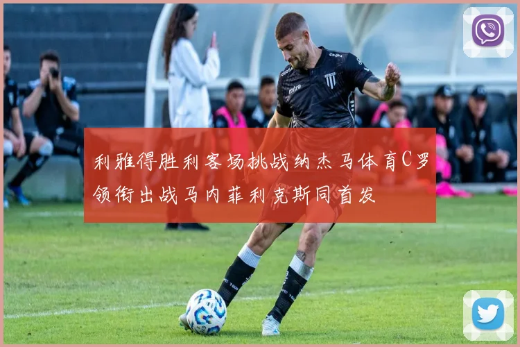 利雅得胜利客场挑战纳杰马体育C罗领衔出战马内菲利克斯同首发