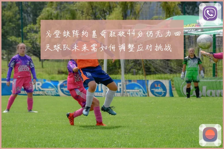 戈登缺阵约基奇狂砍44分仍无力回天球队未来需如何调整应对挑战