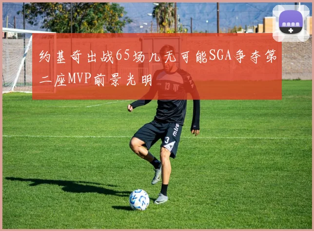约基奇出战65场几无可能SGA争夺第二座MVP前景光明
