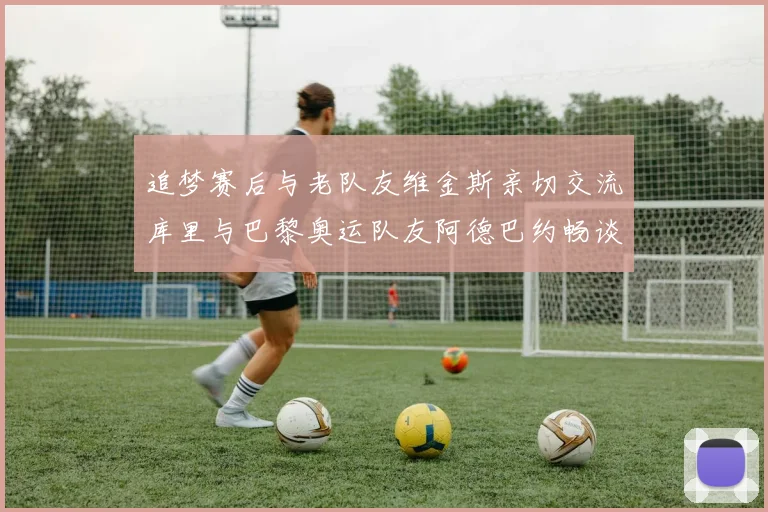 追梦赛后与老队友维金斯亲切交流库里与巴黎奥运队友阿德巴约畅谈未来