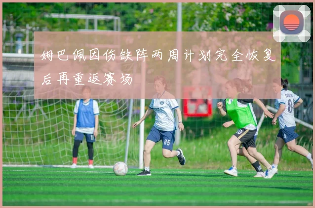 姆巴佩因伤缺阵两周计划完全恢复后再重返赛场