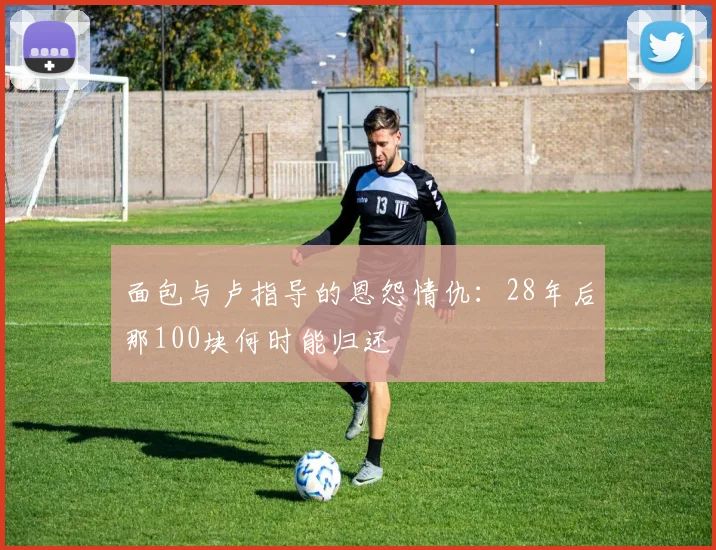 面包与卢指导的恩怨情仇：28年后那100块何时能归还