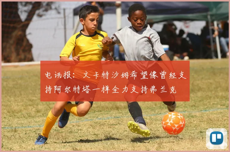 电讯报：文卡特沙姆希望像曾经支持阿尔特塔一样全力支持弗兰克