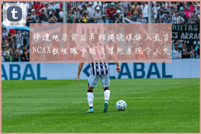 惨遭绝杀背后真相揭晓媒体人直言NCAA教练眼中的淡厚然表现令人失望