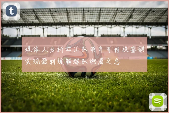 媒体人分析四川队明年可借段睿骐实现盈利缓解球队燃眉之急
