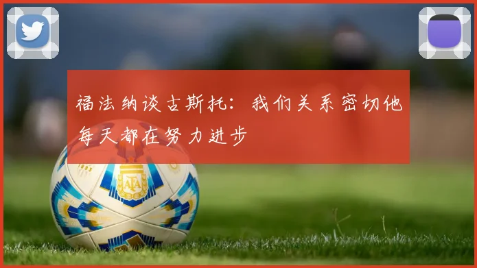 福法纳谈古斯托：我们关系密切他每天都在努力进步