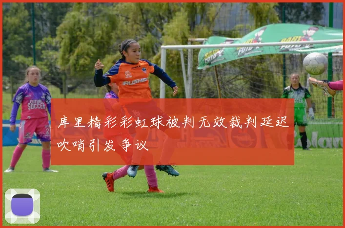 库里精彩彩虹球被判无效裁判延迟吹哨引发争议