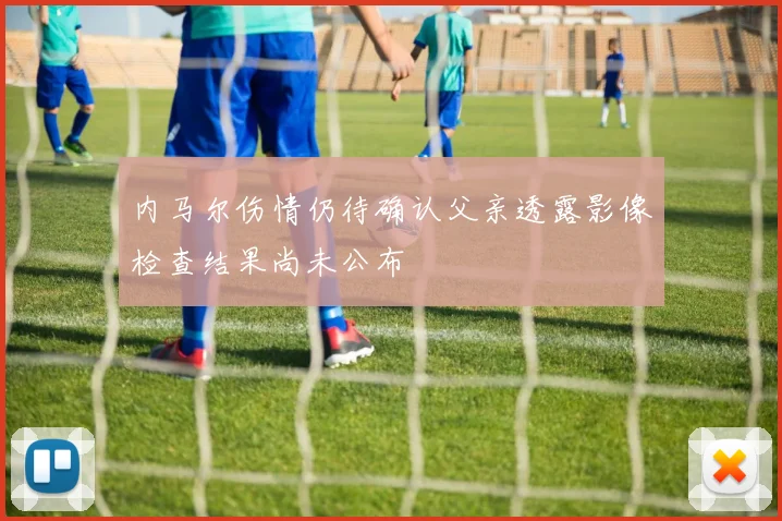 内马尔伤情仍待确认父亲透露影像检查结果尚未公布