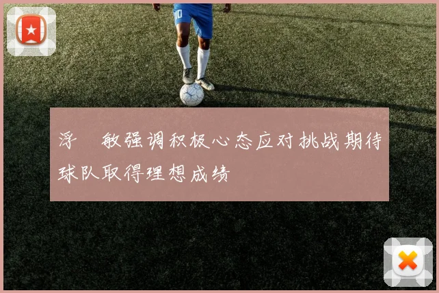 浮嶋敏强调积极心态应对挑战期待球队取得理想成绩
