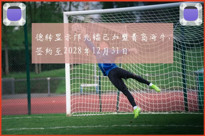 德转显示邝兆镭已加盟青岛海牛，签约至2028年12月31日