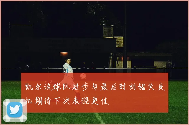 凯尔谈球队进步与最后时刻错失良机期待下次表现更佳