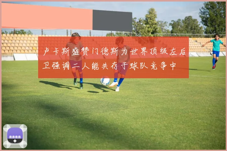卢卡斯盛赞门德斯为世界顶级左后卫强调二人能共存于球队竞争中