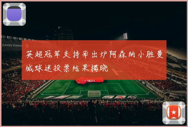 英超冠军支持率出炉阿森纳小胜曼城球迷投票结果揭晓