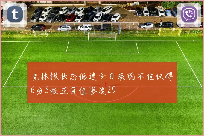 克林根状态低迷今日表现不佳仅得6分5板正负值惨淡29