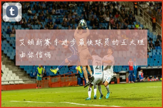 艾顿新赛季进步最快球员的五大理由你信吗