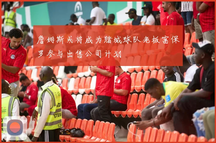 詹姆斯或将成为赌城球队老板富保罗参与出售公司计划