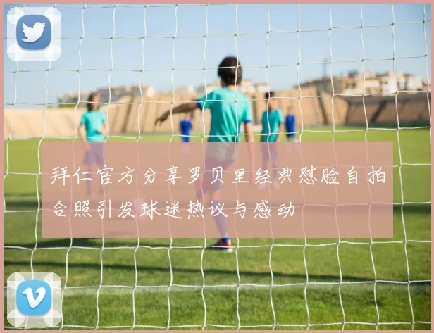 拜仁官方分享罗贝里经典怼脸自拍合照引发球迷热议与感动