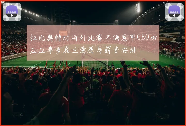 拉比奥特对海外比赛不满意甲CEO回应应尊重雇主意愿与薪资安排