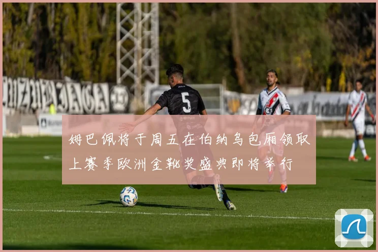 姆巴佩将于周五在伯纳乌包厢领取上赛季欧洲金靴奖盛典即将举行