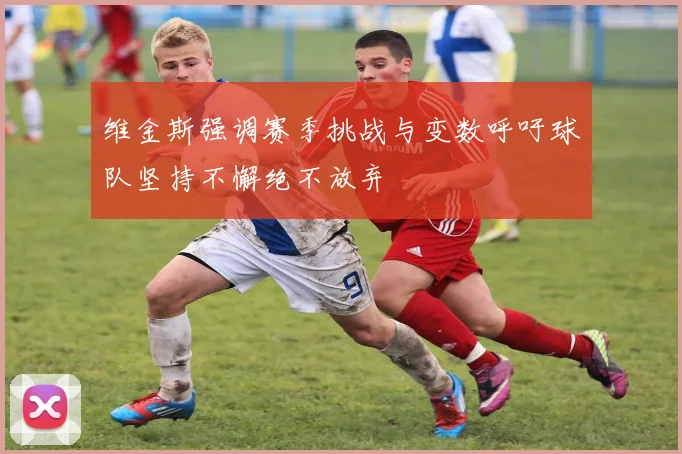 维金斯强调赛季挑战与变数呼吁球队坚持不懈绝不放弃
