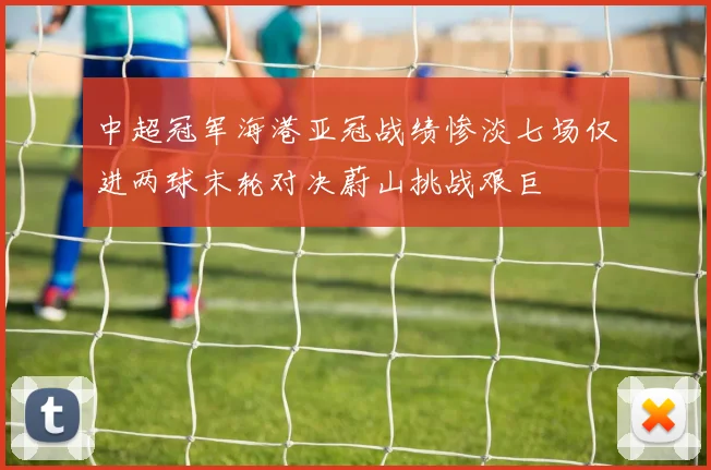中超冠军海港亚冠战绩惨淡七场仅进两球末轮对决蔚山挑战艰巨