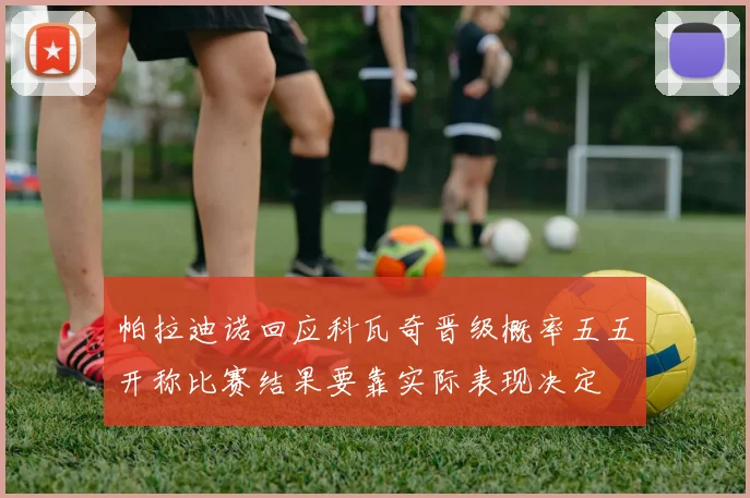 帕拉迪诺回应科瓦奇晋级概率五五开称比赛结果要靠实际表现决定