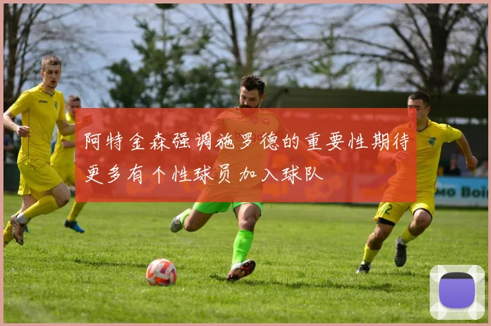 阿特金森强调施罗德的重要性期待更多有个性球员加入球队
