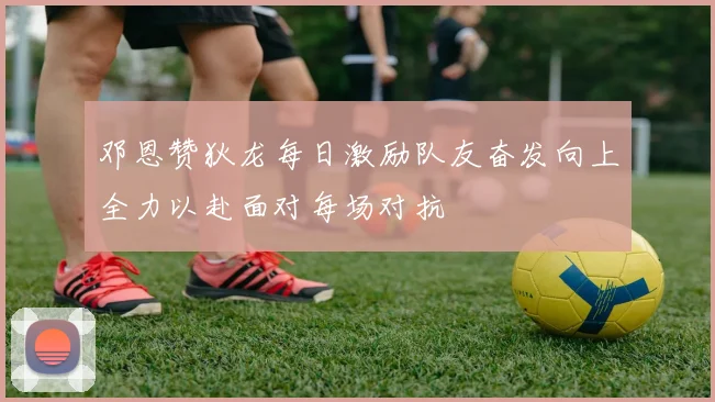 邓恩赞狄龙每日激励队友奋发向上全力以赴面对每场对抗