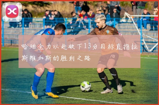 哈珀全力以赴砍下13分目标直指拉斯维加斯的胜利之路