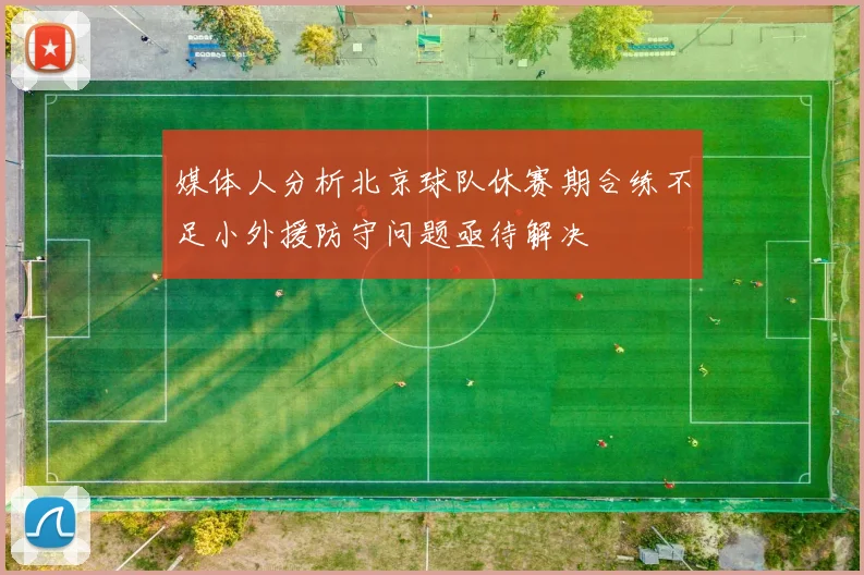 媒体人分析北京球队休赛期合练不足小外援防守问题亟待解决