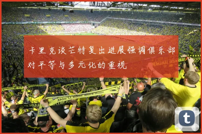 卡里克谈芒特复出进展强调俱乐部对平等与多元化的重视