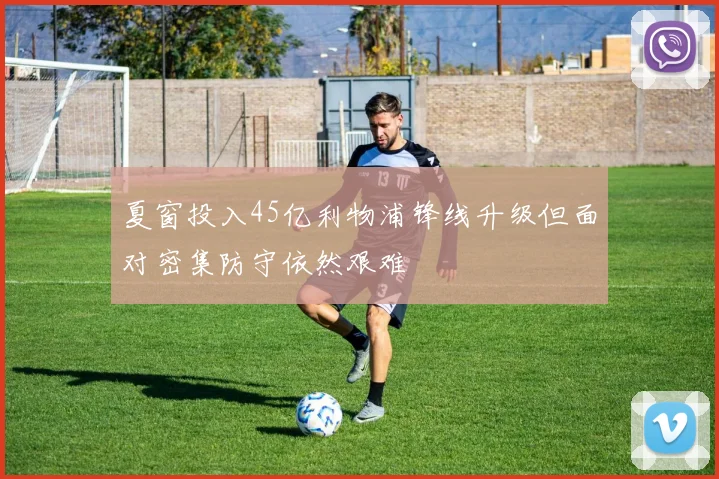 夏窗投入45亿利物浦锋线升级但面对密集防守依然艰难