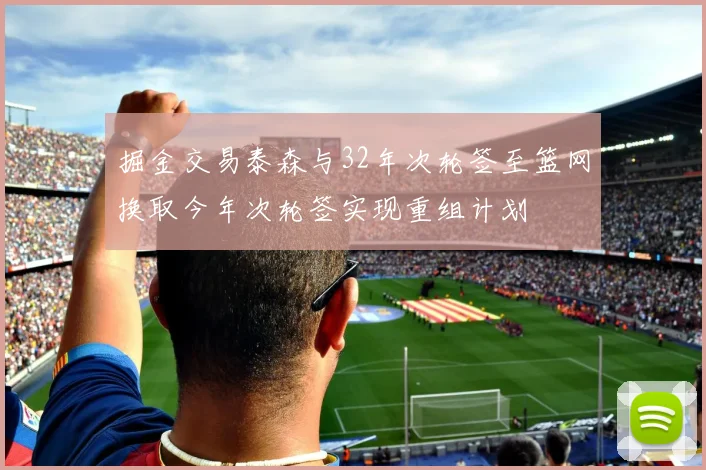 掘金交易泰森与32年次轮签至篮网换取今年次轮签实现重组计划