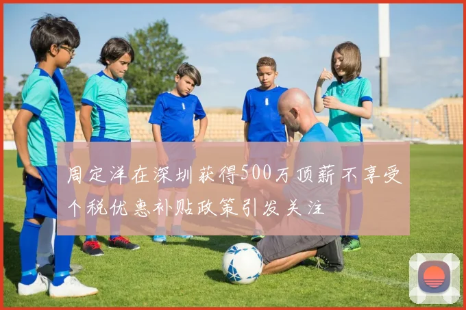 周定洋在深圳获得500万顶薪不享受个税优惠补贴政策引发关注