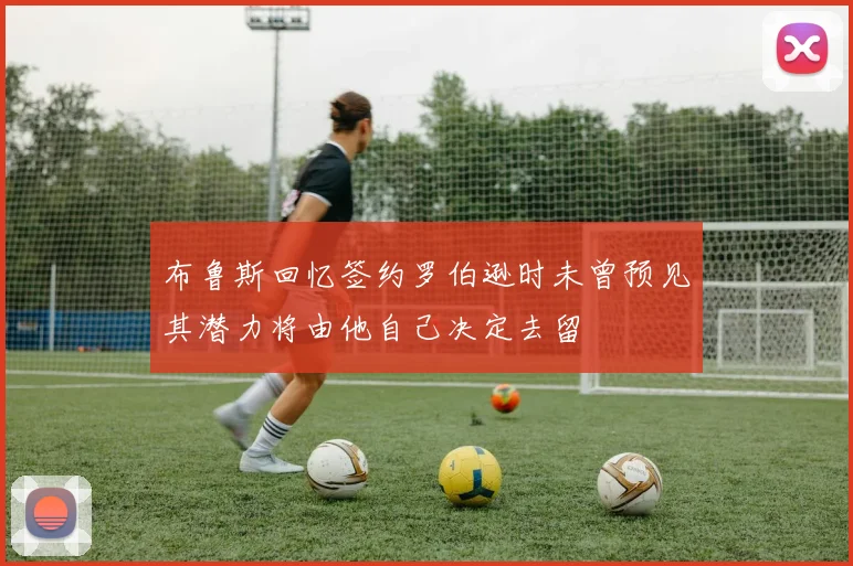 布鲁斯回忆签约罗伯逊时未曾预见其潜力将由他自己决定去留
