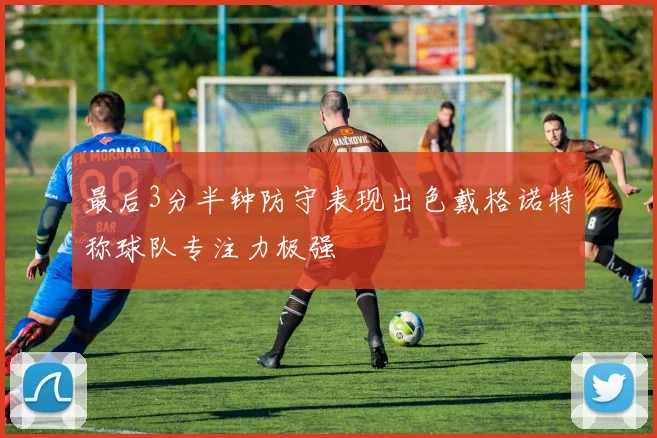 最后3分半钟防守表现出色戴格诺特称球队专注力极强